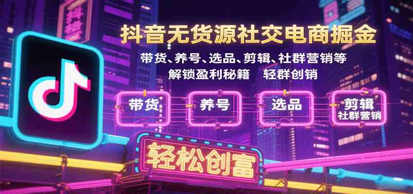 抖音无货源社交电商掘金，带货、养号、选品、剪辑、社群营销等解锁盈利秘籍轻松创富-九九网创