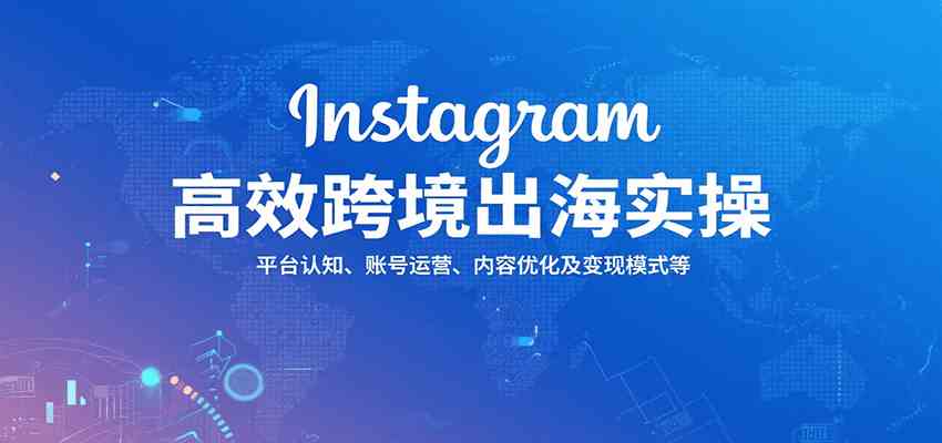 Instagram高效跨境出海实操：平台认知、账号运营、内容优化及变现模式等-九九网创