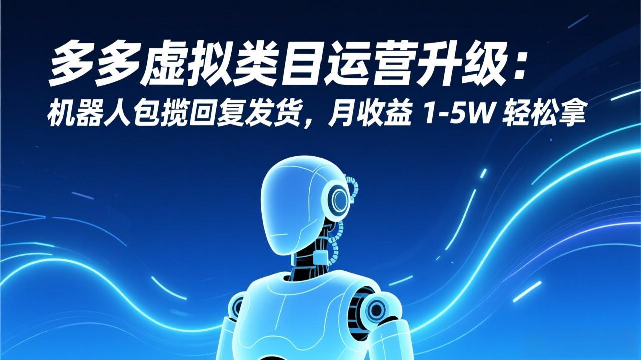 多多虚拟类目运营升级：机器人包揽回复发货，月收益 1-5W 轻松拿-九九网创