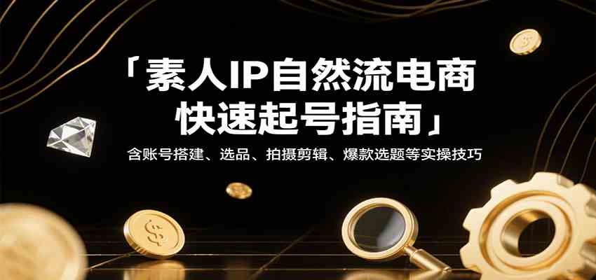 素人IP自然流电商快速起号指南,含账号搭建、选品、拍摄剪辑、爆款选题等实操技巧-九九网创