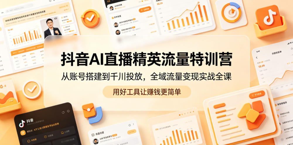 抖音AI直播精英流量特训营，从账号搭建到千川投放，全域流量变现实战全课，用好工具让賺钱更简单-九九网创