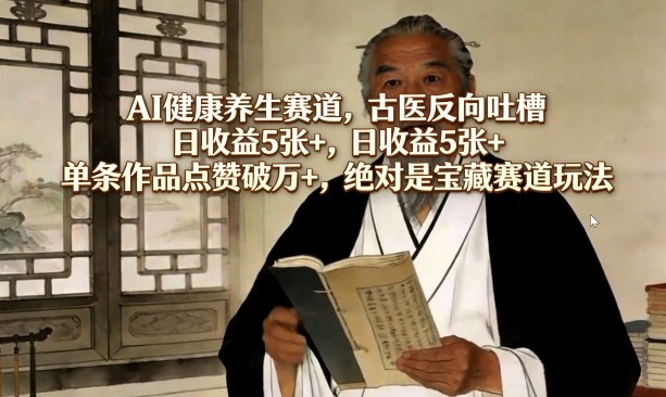 AI健康养生赛道，古医反向吐槽，日收益5张+，单条作品点赞破万+，绝对是宝藏赛道玩法-九九网创