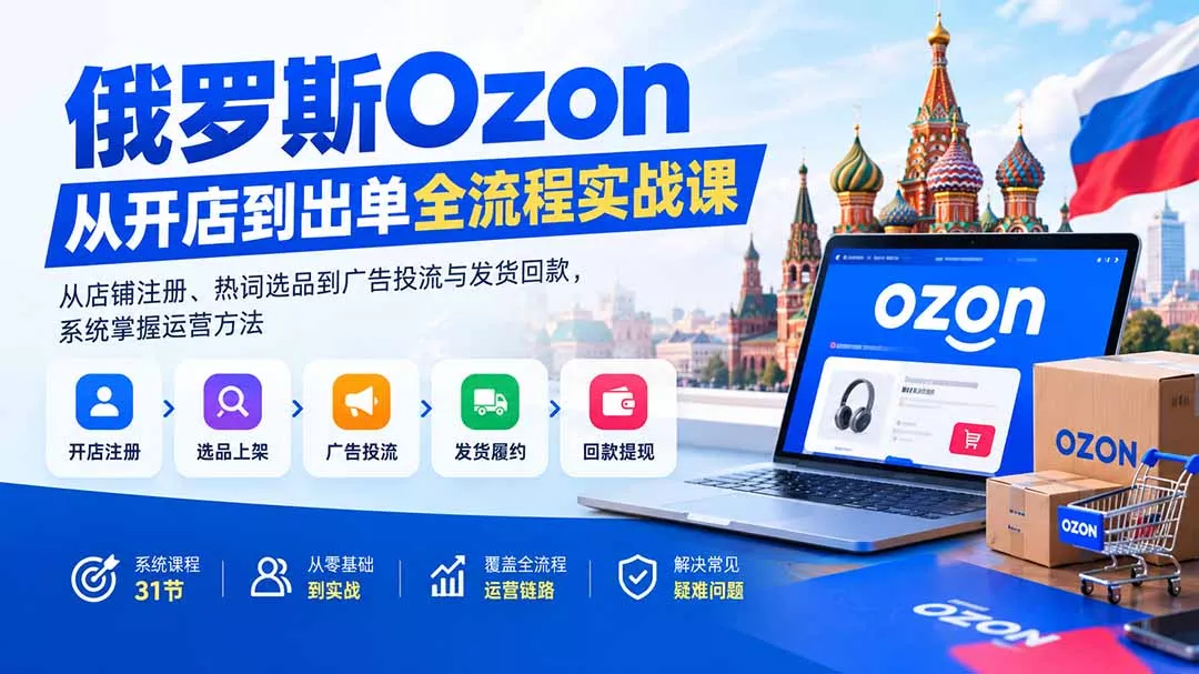 俄罗斯Ozon从开店到出单全流程实战课：从店铺注册、热词选品到广告投流与发货回款，系统掌握运营方法-九九网创