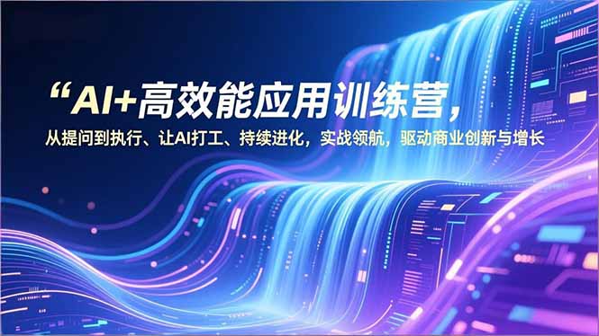 AI+高效能应用训练营，从提问到执行、让AI打工、持续进化，实战领航，驱动商业创新与增长-九九网创