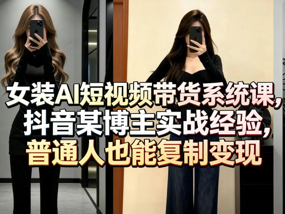 女装AI短视频带货系统课，抖音某博主实战经验，普通人也能复制变现-九九网创