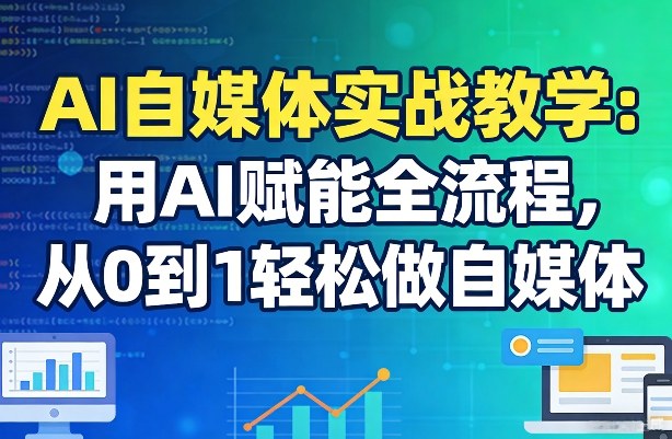 AI自媒体实战教学：用AI赋能全流程，从0到1轻松做自媒体-九九网创