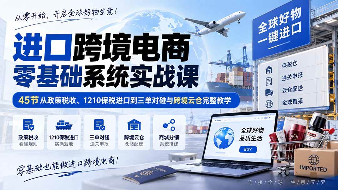 （20287期）进口跨境电商零基础系统实战课：45节从政策税收、1210保税进口到三单对碰与跨境云仓完整教学-九九网创