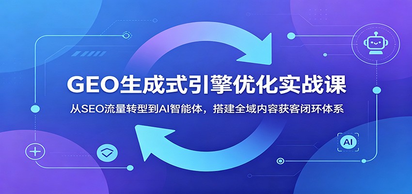 GEO生成式引擎优化实战课：从SEO流量转型到AI智能体，搭建全域内容获客闭环体系-九九网创
