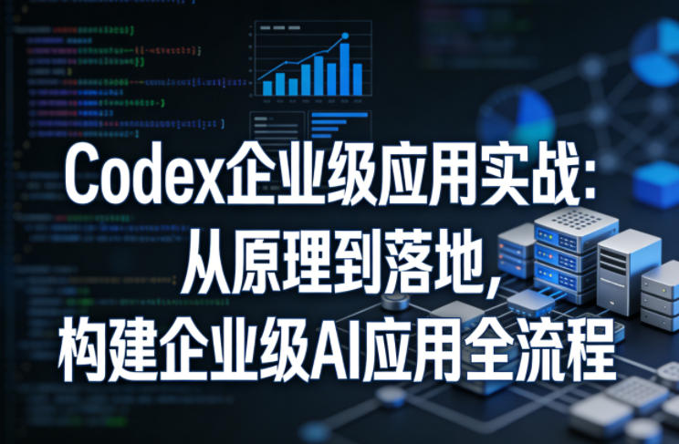 Codex企业级应用实战：从原理到落地，构建企业级AI应用全流程（更新）-九九网创