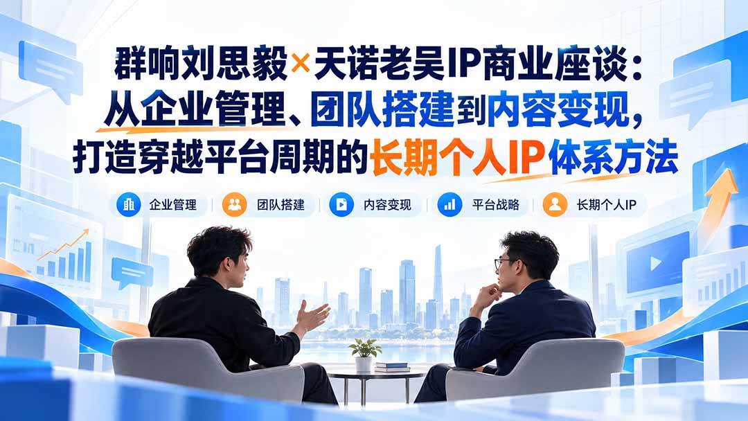 （20771期）群响刘思毅×天诺老吴IP商业座谈：从企业管理、团队搭建到内容变现，打造穿越平台周期的长期个人IP体系方法-九九网创