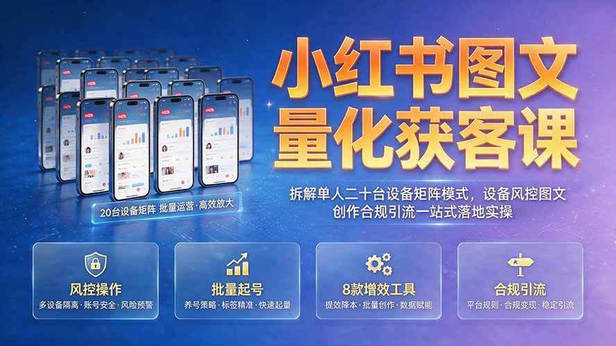(19572期)小红书图文量化获客课|拆解单人二十台设备矩阵模式,设备风控图文创作合规引流一站式落地实操-九九网创