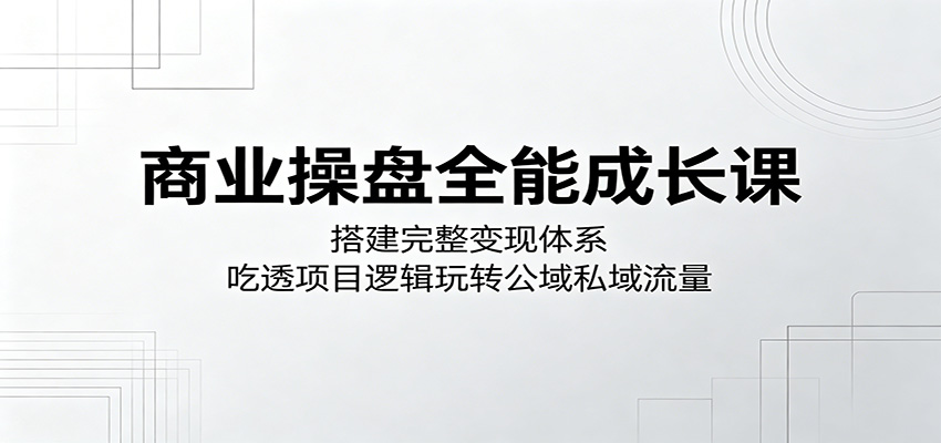 商业操盘全能成长课：搭建完整变现体系，吃透项目逻辑玩转公域私域流量-九九网创