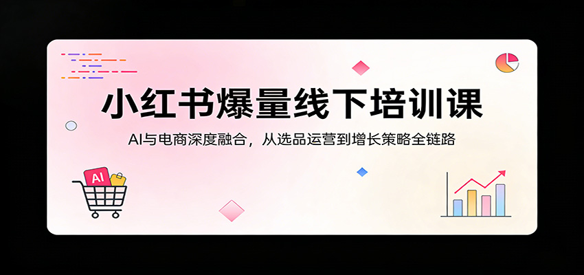小红书爆量线下培训课：AI与电商深度融合，从选品运营到增长策略全链路-九九网创