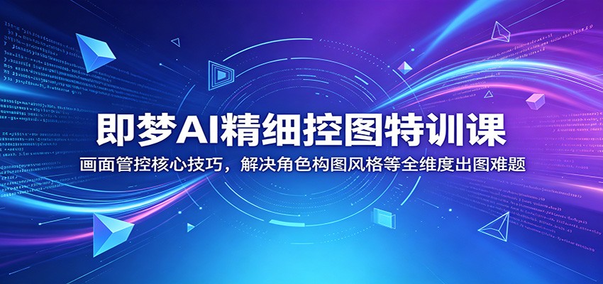 即梦AI精细控图特训课:画面管控核心技巧,解决角色构图风格等全维度出图难题-九九网创