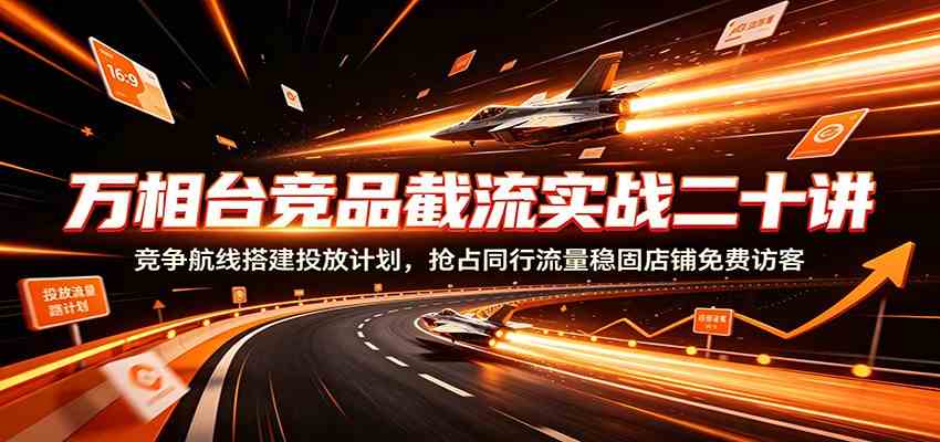 万相台竞品截流实战二十讲：竞争航线搭建投放计划，抢占同行流量稳固店铺免费访客-九九网创