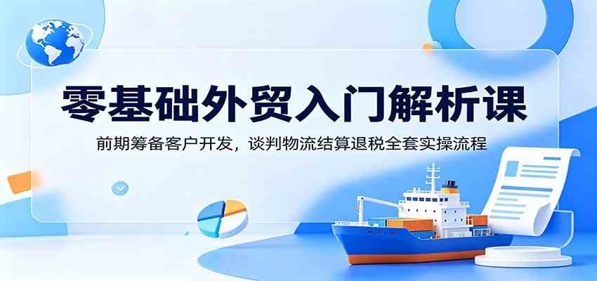 零基础外贸入门解析课：前期筹备客户开发，谈判物流结算退税全套实操流程-九九网创