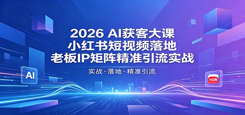 2026AI获客大课：小红书短视频落地，老板IP矩阵精准引流实战-九九网创