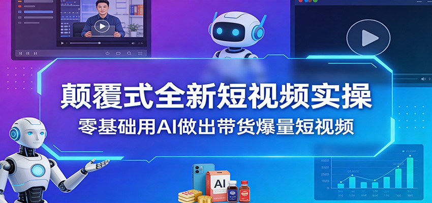 颠覆式全新短视频实操，零基础用AI做出带货爆量短视频-九九网创