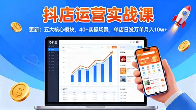 抖店运营实战课-更新：五大核心模块，40+实操场景，单店日发万单月入10w+-九九网创