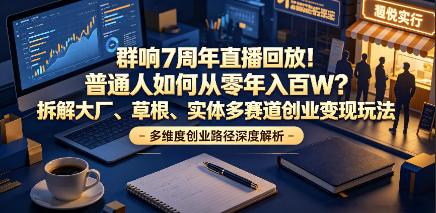 群响7周年直播回放！普通人如何从零年入百W？拆解大厂、草根、实体多赛道创业变现玩法-九九网创