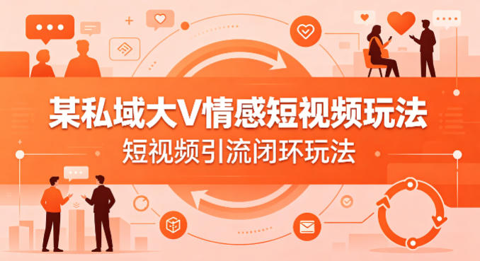 某私域大V情感短视频玩法，短视频引流闭环玩法-九九网创