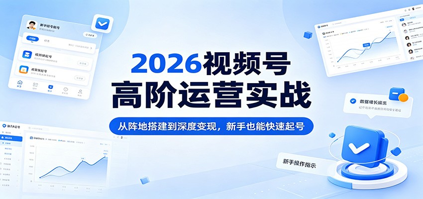 2026视频号高阶运营实战：从阵地搭建到深度变现，新手也能快速起号-九九网创