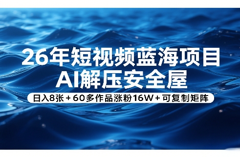 26年短视频蓝海项目，AI解压安全屋，日入8张+60多作品涨粉16W+可复制矩阵-九九网创