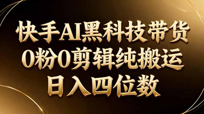 26年最新快手AI黑科技带货,0粉0剪辑,纯搬运,日入四位数-九九网创