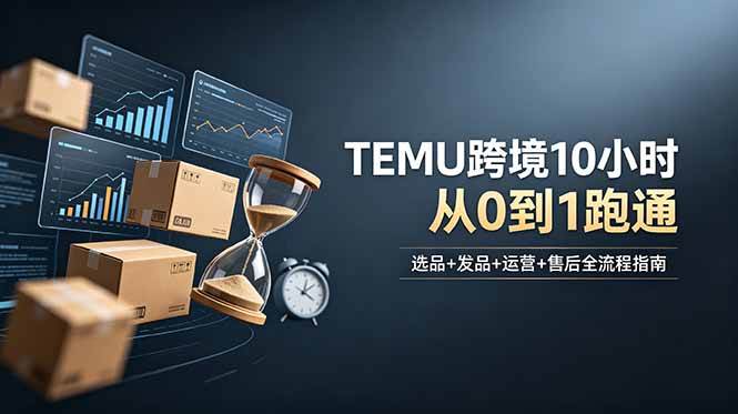（18964期）想做TEMU跨境但不知从何下手？选品+发品+运营+售后，10小时从0到1跑通-九九网创