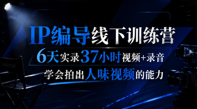 后浪·IP编导线下训练营，6天实录37小时视频+录音，学会拍出人味视频的能力-九九网创