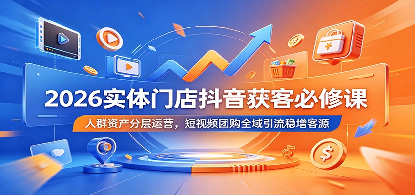 2026实体门店抖音获客必修课：人群资产分层运营，短视频团购全域引流稳增客源-九九网创