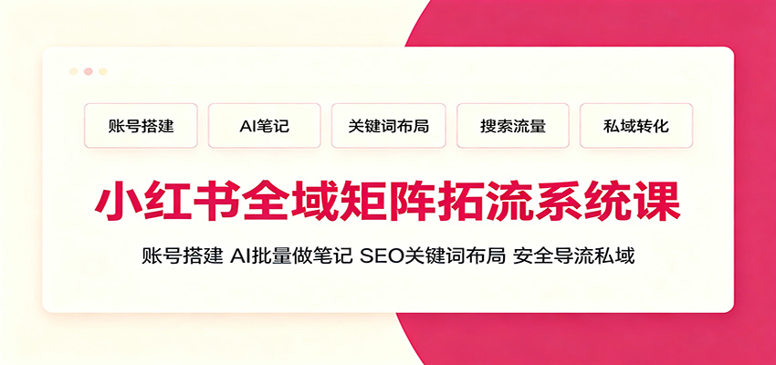 小红书全域矩阵拓流系统课：账号搭建、AI批量做笔记，SEO关键词布局、安全导流私域-九九网创