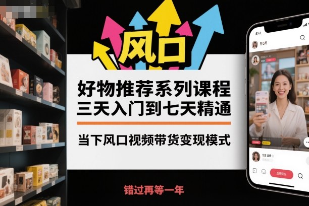 好物推荐系列课程，三天入门到七天精通，当下风口视频带货变现模式-九九网创