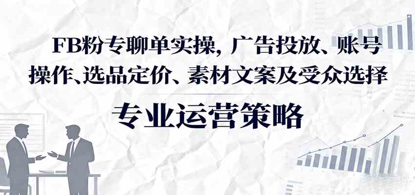 FB粉专聊单实操,广告投放、账号操作、选品定价、素材文案及受众选择-九九网创