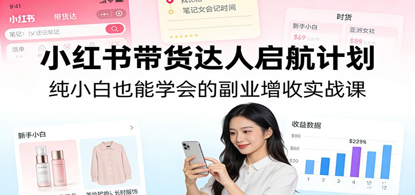 小红书带货达人启航计划：纯小白也能学会的副业增收实战课-九九网创