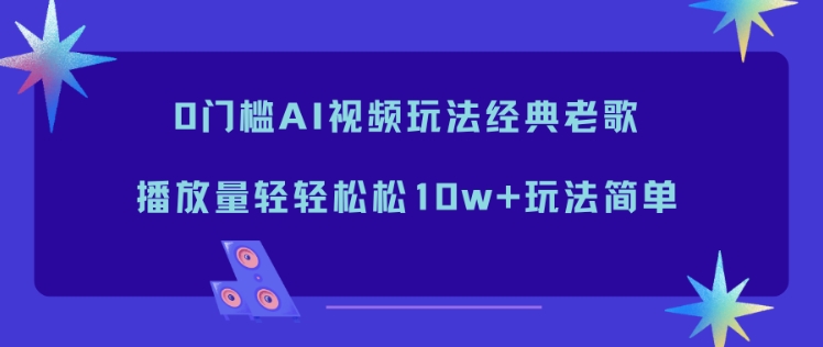0门槛AI视频玩法经典老歌，播放量轻轻松松10w+玩法简单-九九网创