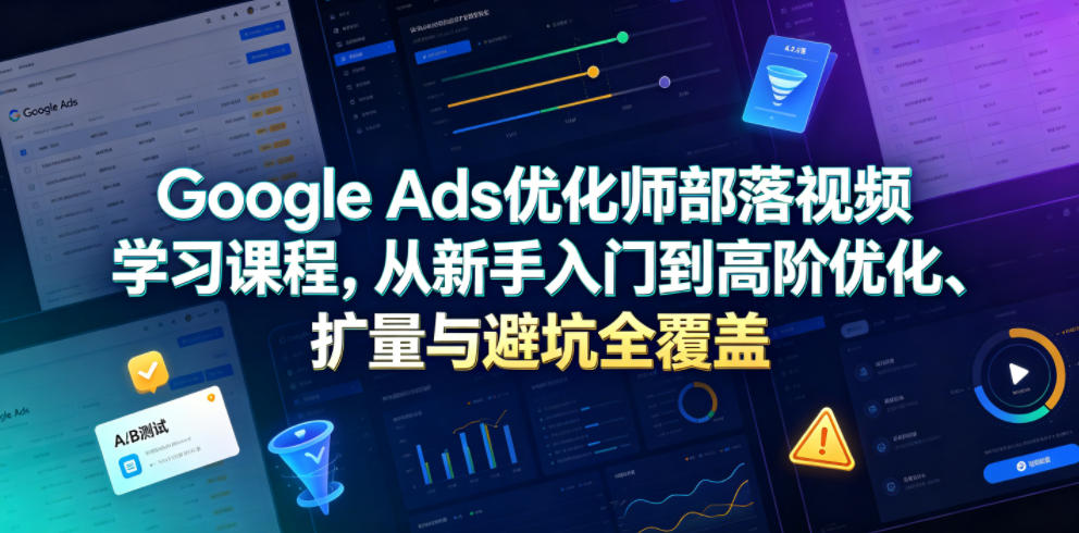 Google Ads优化师部落视频学习课程，从新手入门到高阶优化、扩量与避坑全覆盖（更新2026）-九九网创