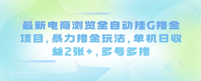 最新电商浏览全自动挂G撸金项目，暴力撸金玩法，单机日收益2张+，多号多撸【揭秘】-九九网创