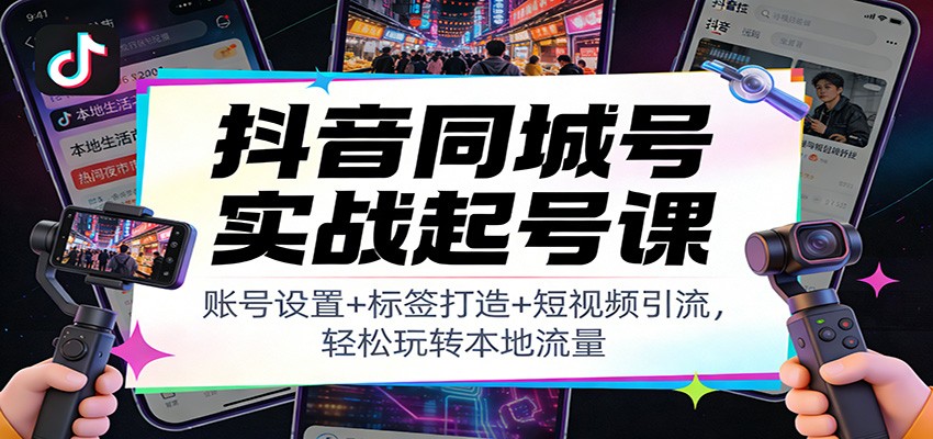 抖音同城号实战起号课：账号设置+标签打造+短视频引流，轻松玩转本地流量-九九网创