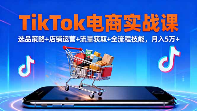 TikTok电商实战课10月，选品策略+店铺运营+流量获取+全流程技能，月入5万+-九九网创