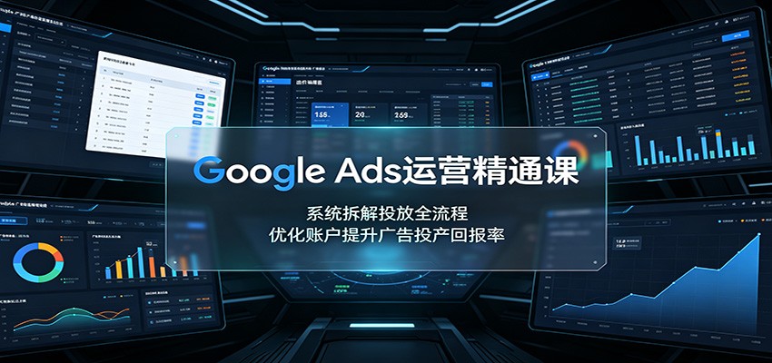 Google Ads运营精通课：系统拆解投放全流程，优化账户提升广告投产回报率-九九网创