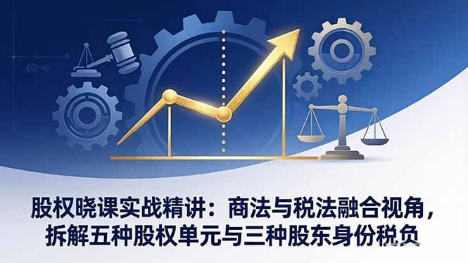 股权晓课实战精讲：商法与税法融合视角，拆解五种股权单元与三种股东身份税负-九九网创