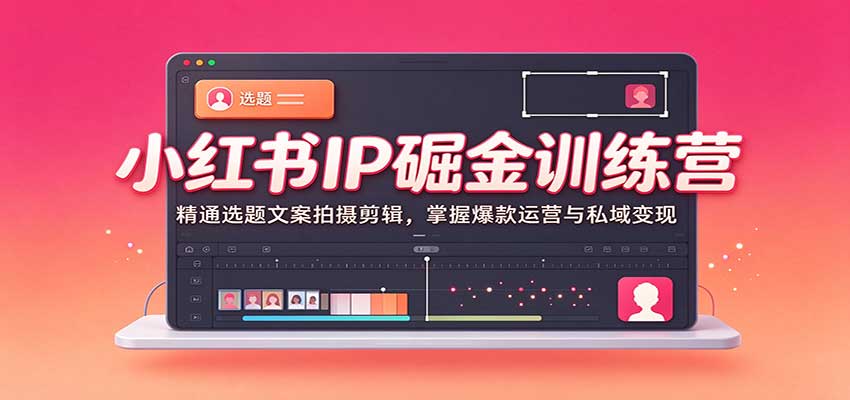 小红书IP掘金训练营:精通选题文案拍摄剪辑,掌握爆款运营与私域变现-九九网创