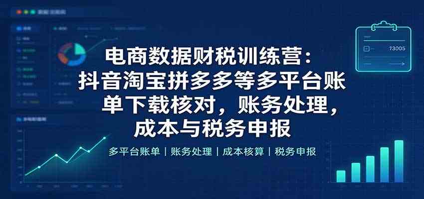 电商数据财税训练营：抖音淘宝拼多多等多平台账单下载核对，账务处理，成本与税务申报-九九网创