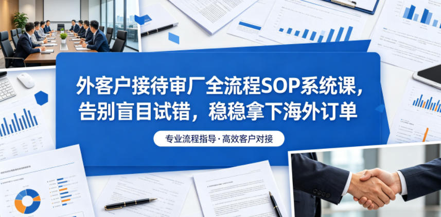 外客户接待审厂全流程SOP系统课，告别盲目试错，稳稳拿下海外订单-九九网创