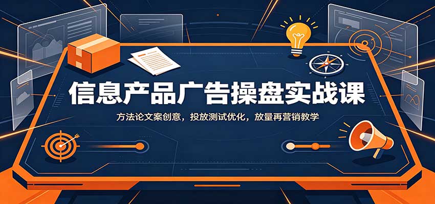 信息产品广告操盘实战课：方法论文案创意，投放测试优化，放量再营销教学-九九网创