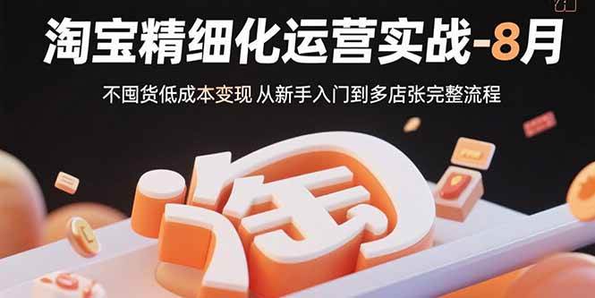(15739期)淘宝精细化运营实战-8月:不囤货低成本变现 从新手入门到多店扩张完整流程-九九网创