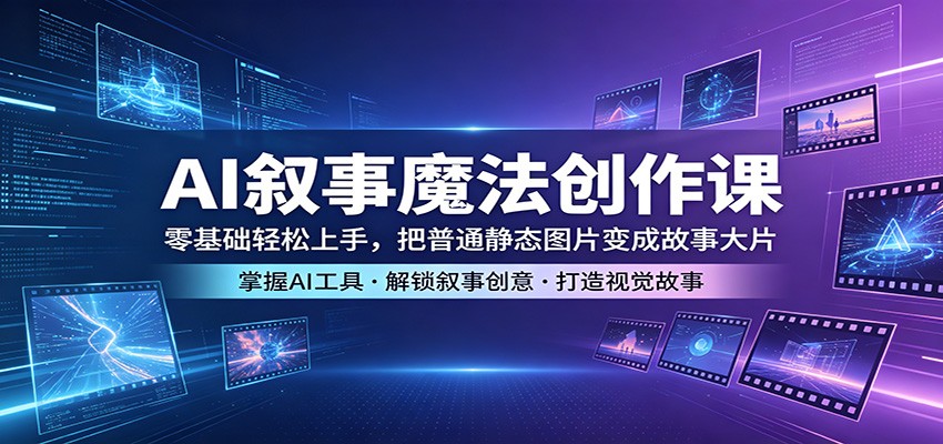 AI叙事魔法创作课：零基础轻松上手，把普通静态图片变成故事大片-九九网创