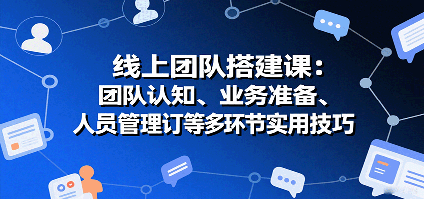 线上团队搭建课：团队认知、业务准备、人员管理、协议签订等多环节实用技巧-九九网创