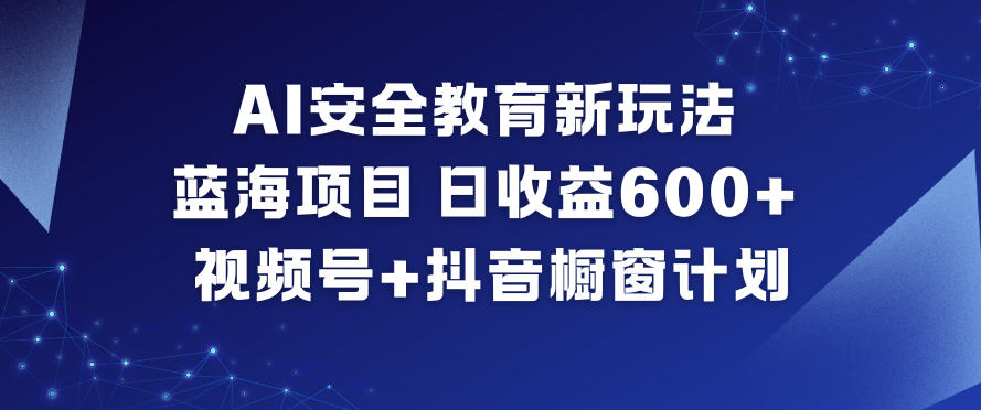 AI安全教育新玩法,蓝海项目,日收益6张+,视频号+抖音橱窗计划-九九网创